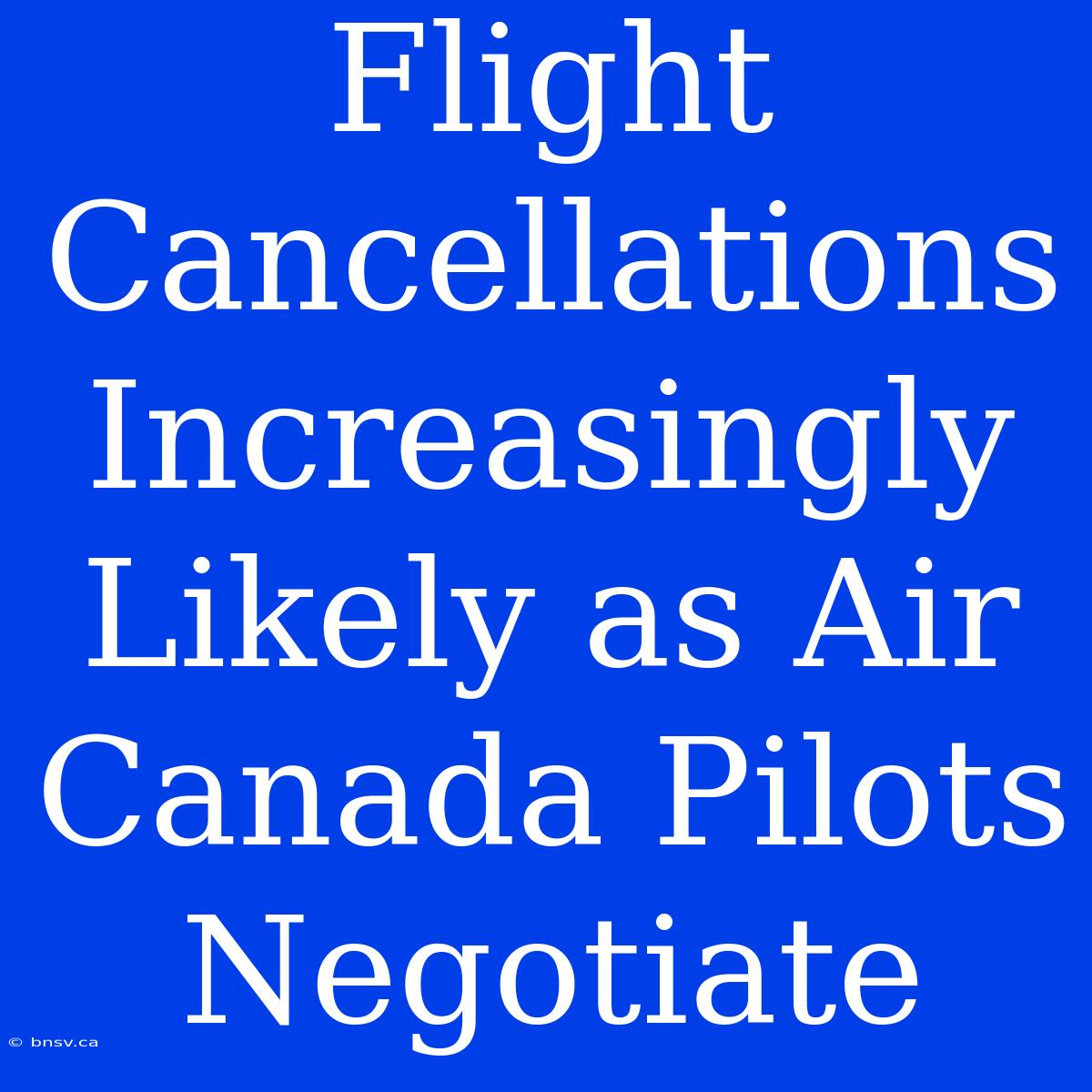 Flight Cancellations Increasingly Likely As Air Canada Pilots Negotiate