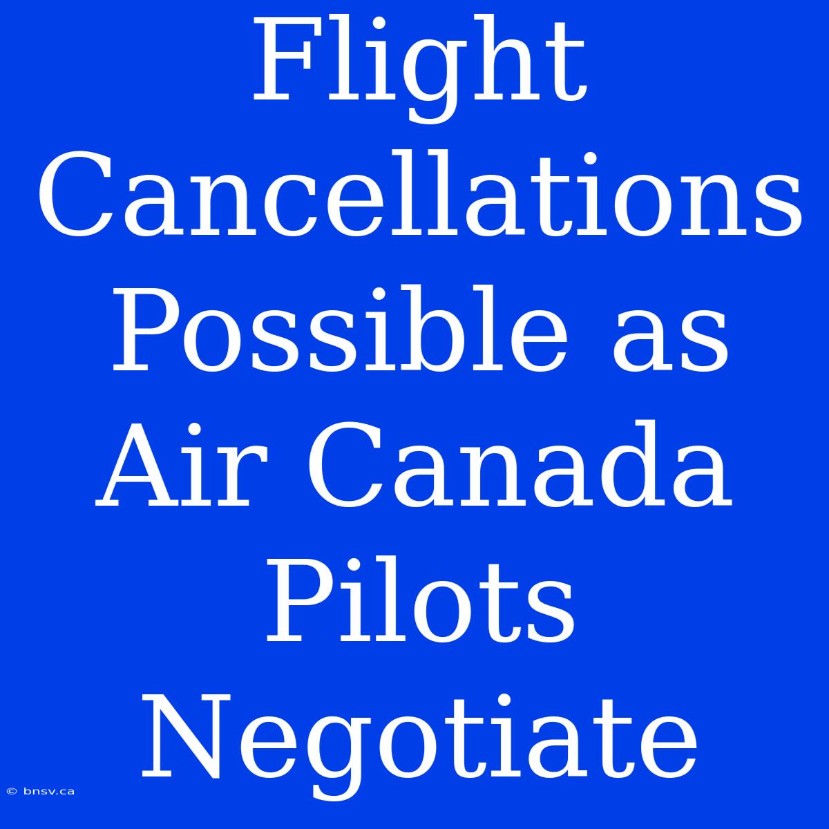 Flight Cancellations Possible As Air Canada Pilots Negotiate