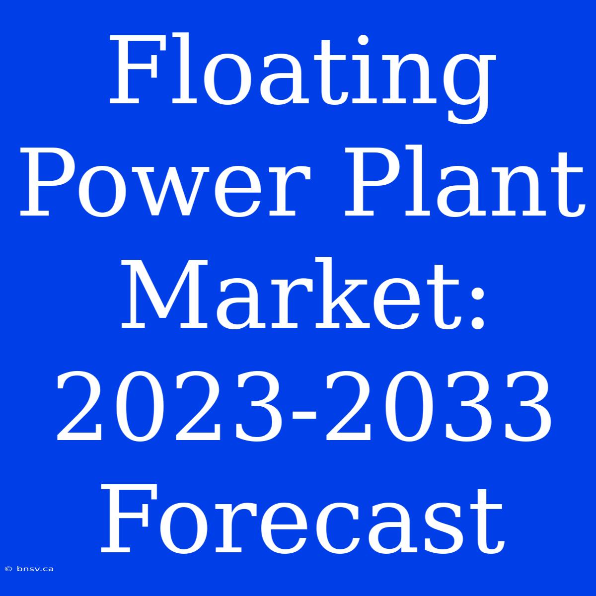 Floating Power Plant Market:  2023-2033  Forecast