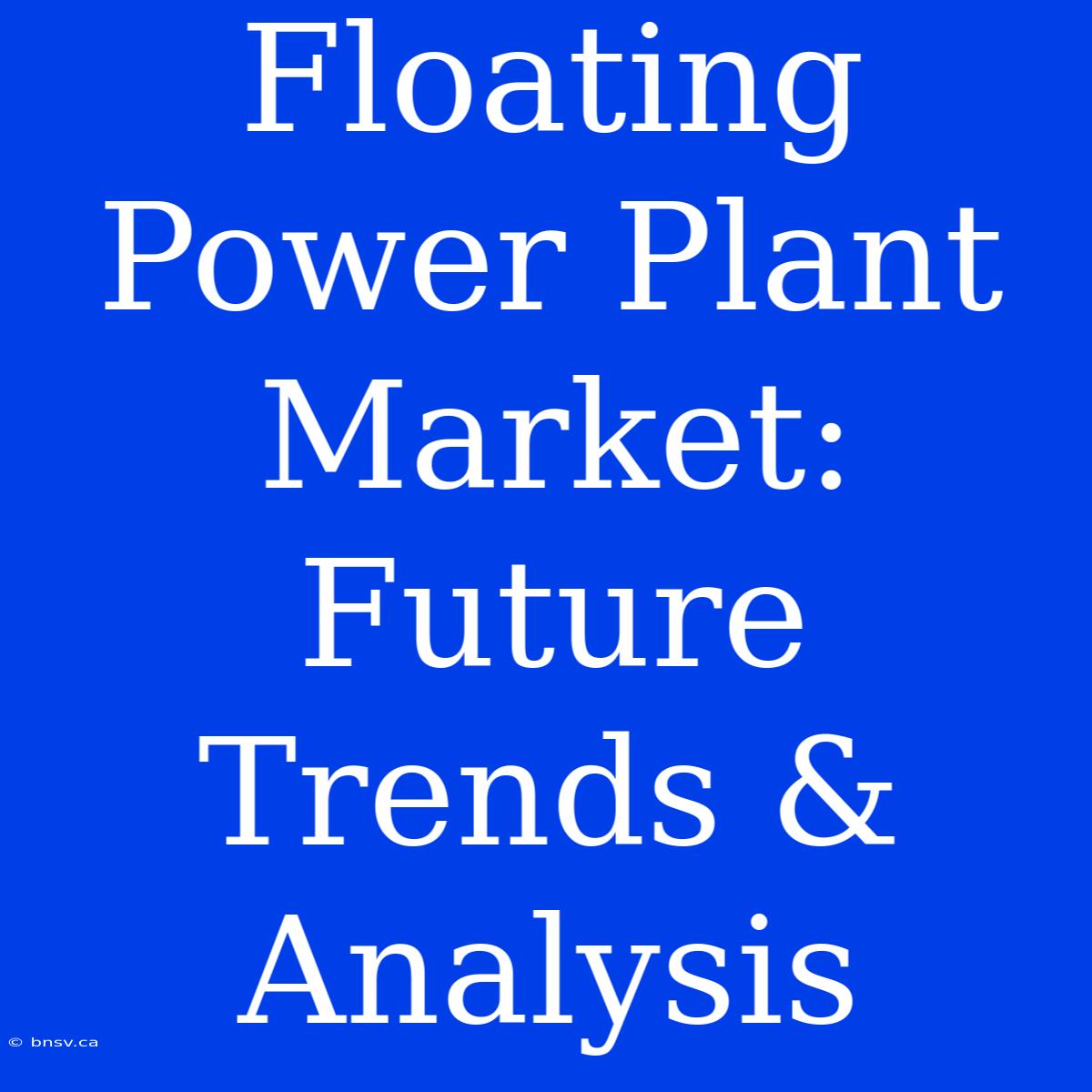 Floating Power Plant Market: Future Trends & Analysis