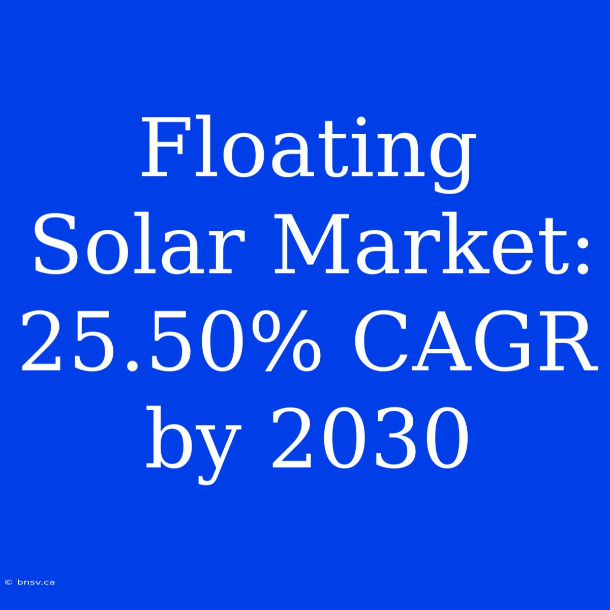 Floating Solar Market: 25.50% CAGR By 2030