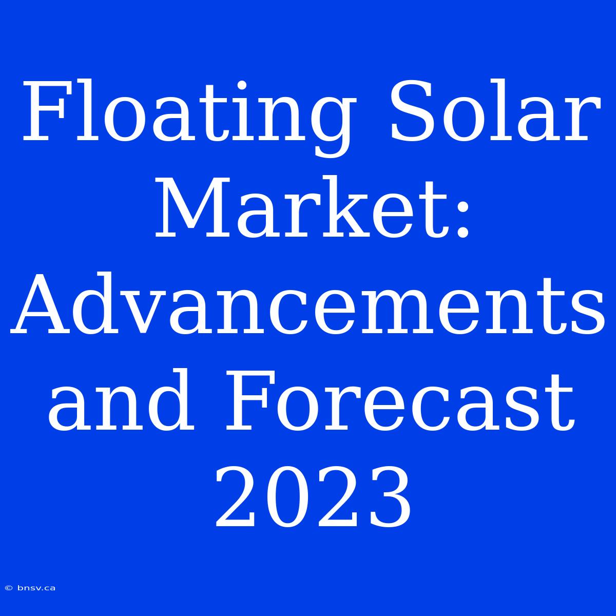 Floating Solar Market: Advancements And Forecast 2023