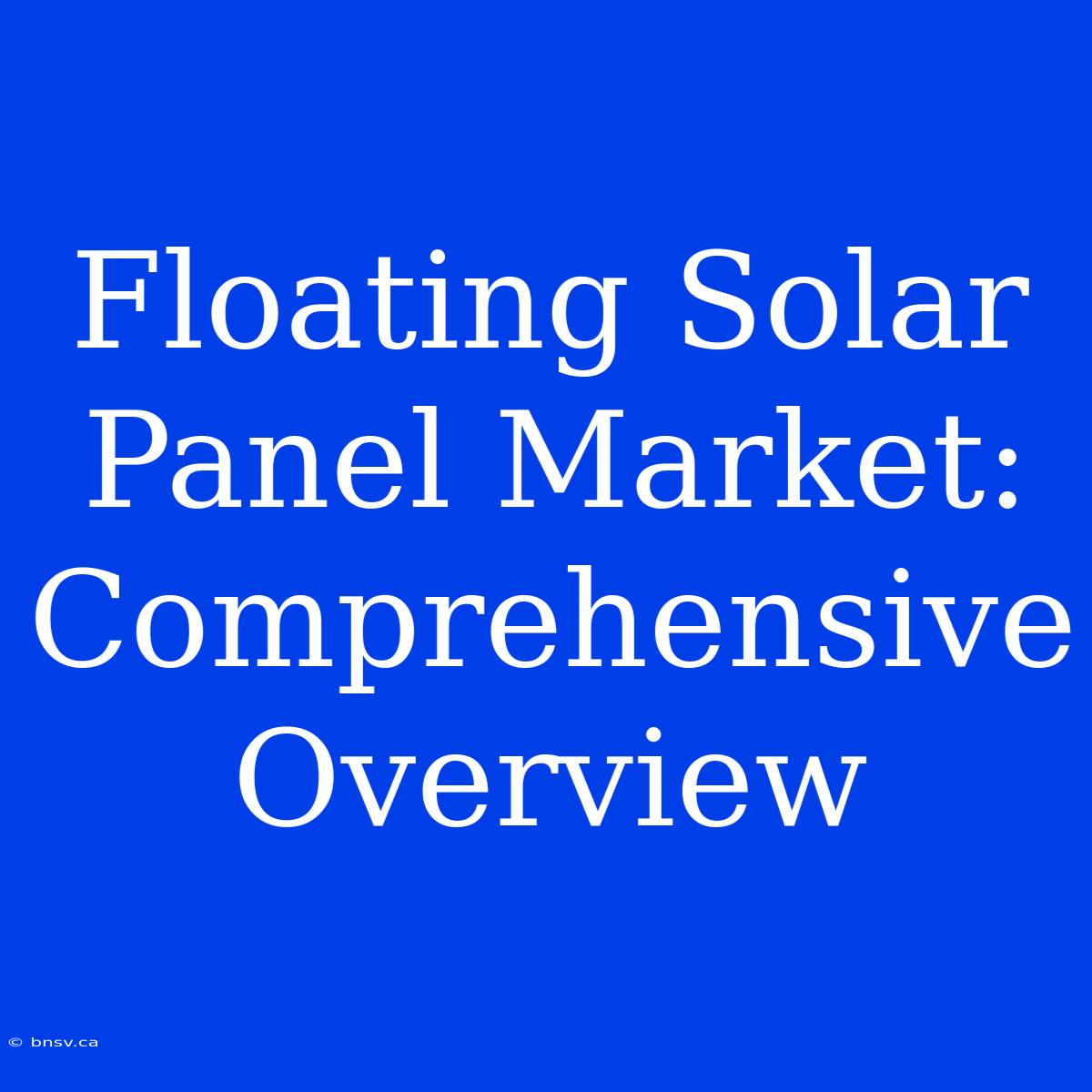 Floating Solar Panel Market: Comprehensive Overview