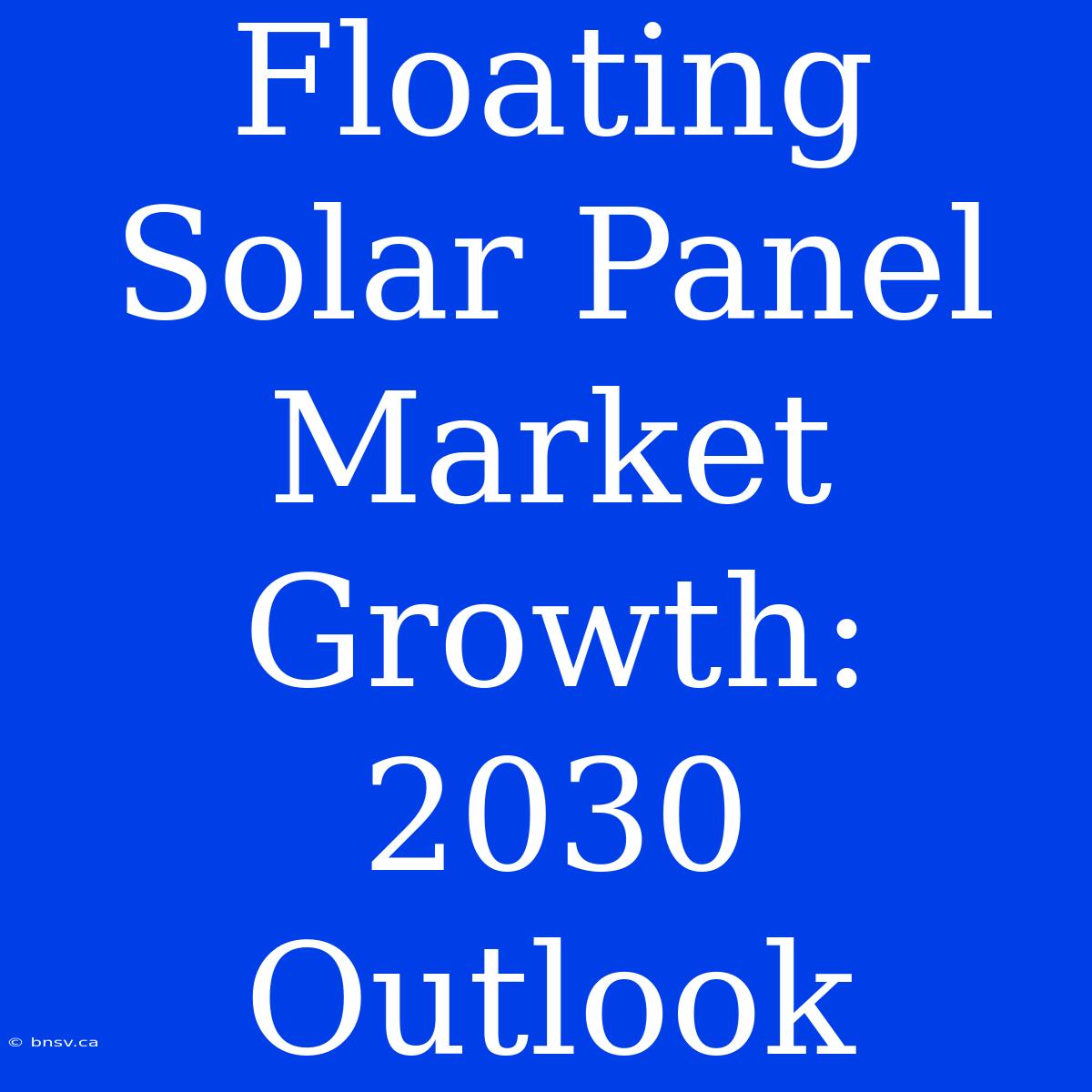 Floating Solar Panel Market Growth: 2030 Outlook