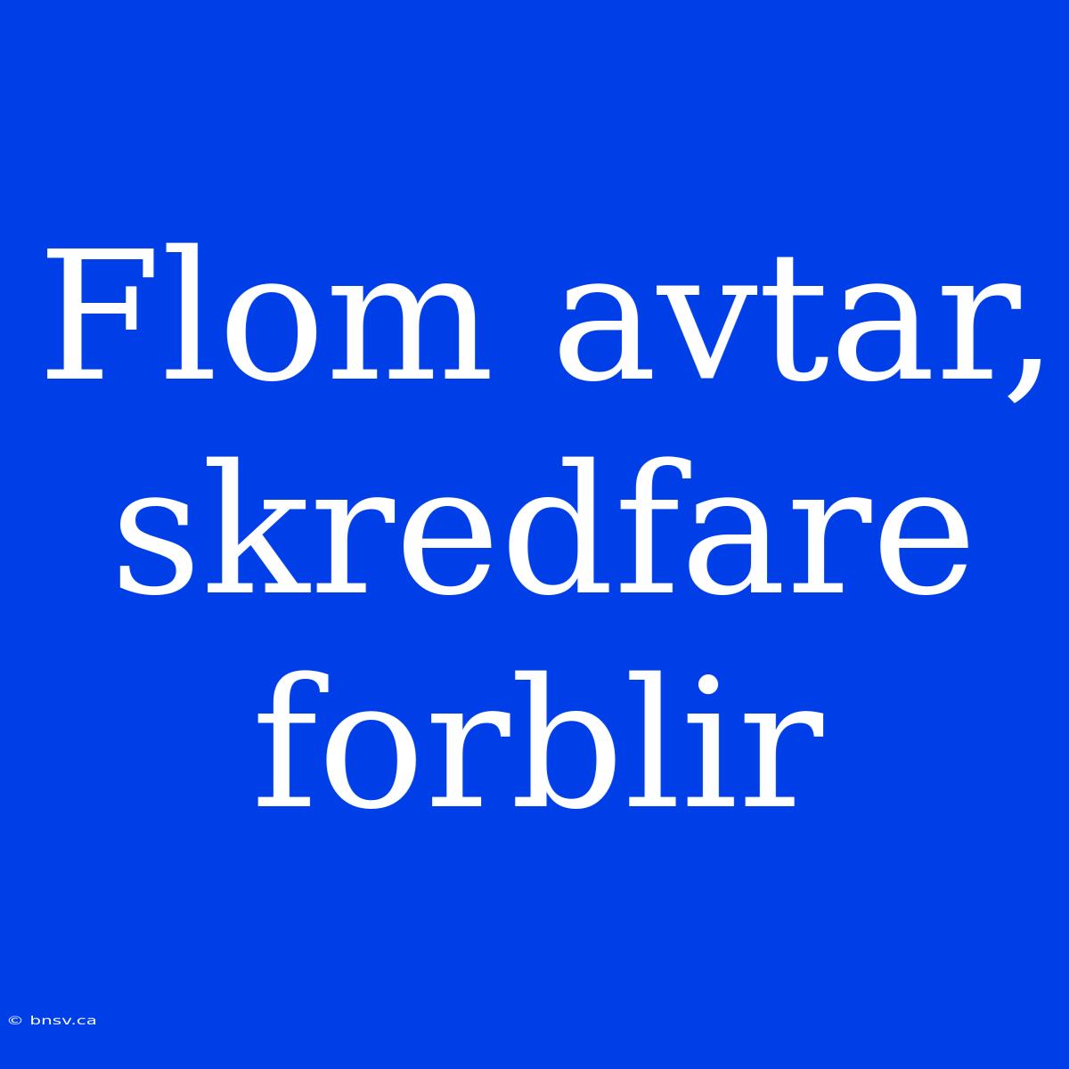 Flom Avtar, Skredfare Forblir