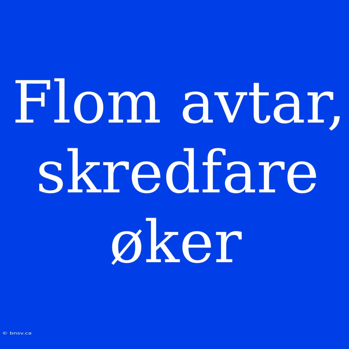 Flom Avtar, Skredfare Øker