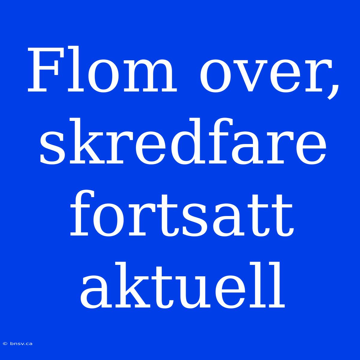 Flom Over, Skredfare Fortsatt Aktuell