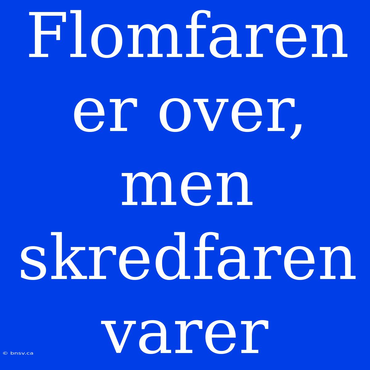 Flomfaren Er Over, Men Skredfaren Varer