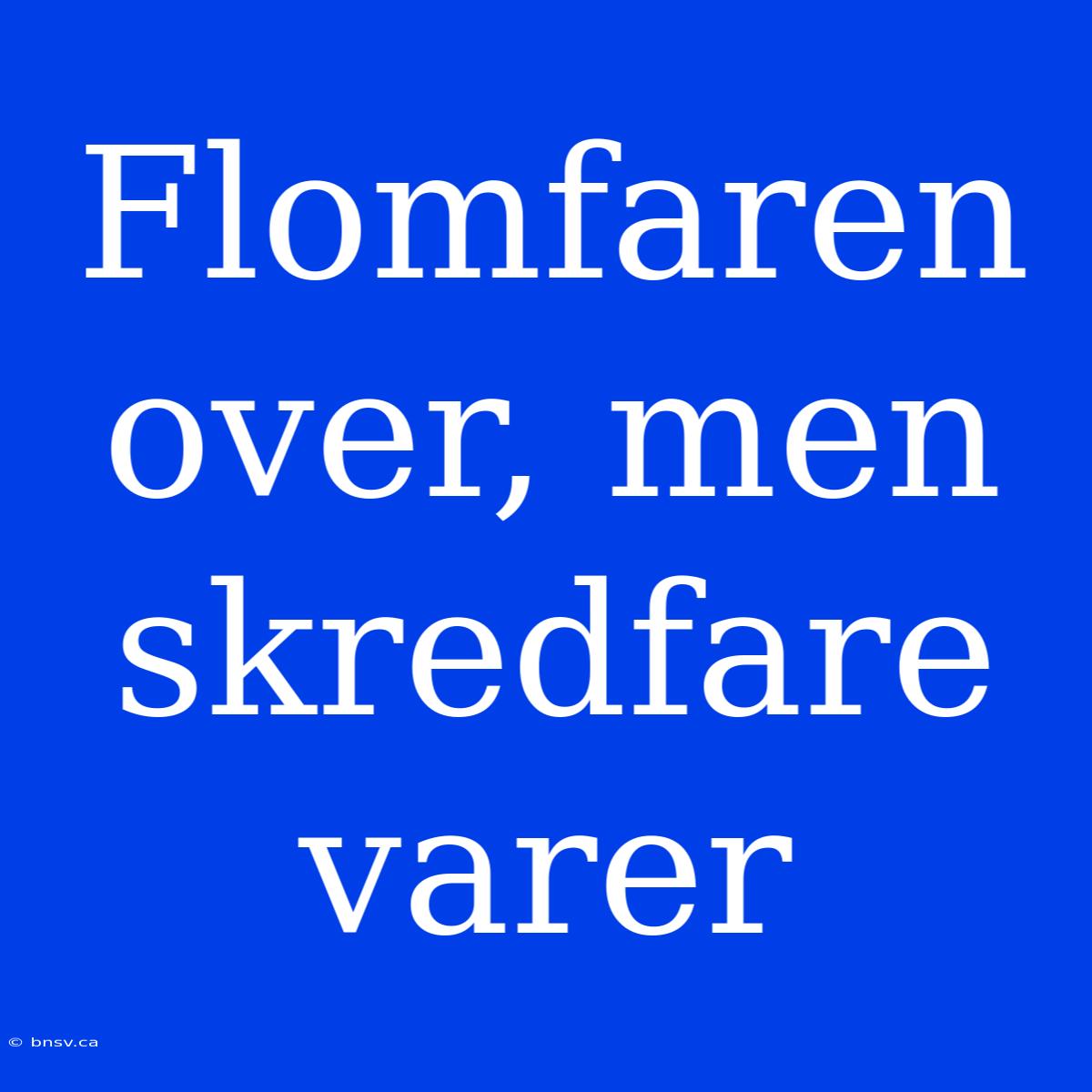 Flomfaren Over, Men Skredfare Varer