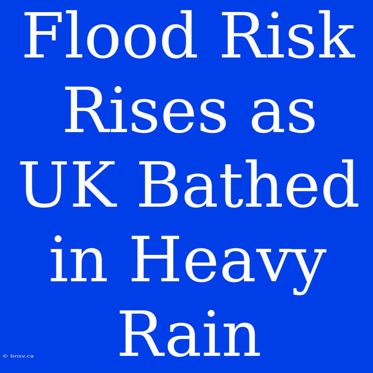 Flood Risk Rises As UK Bathed In Heavy Rain