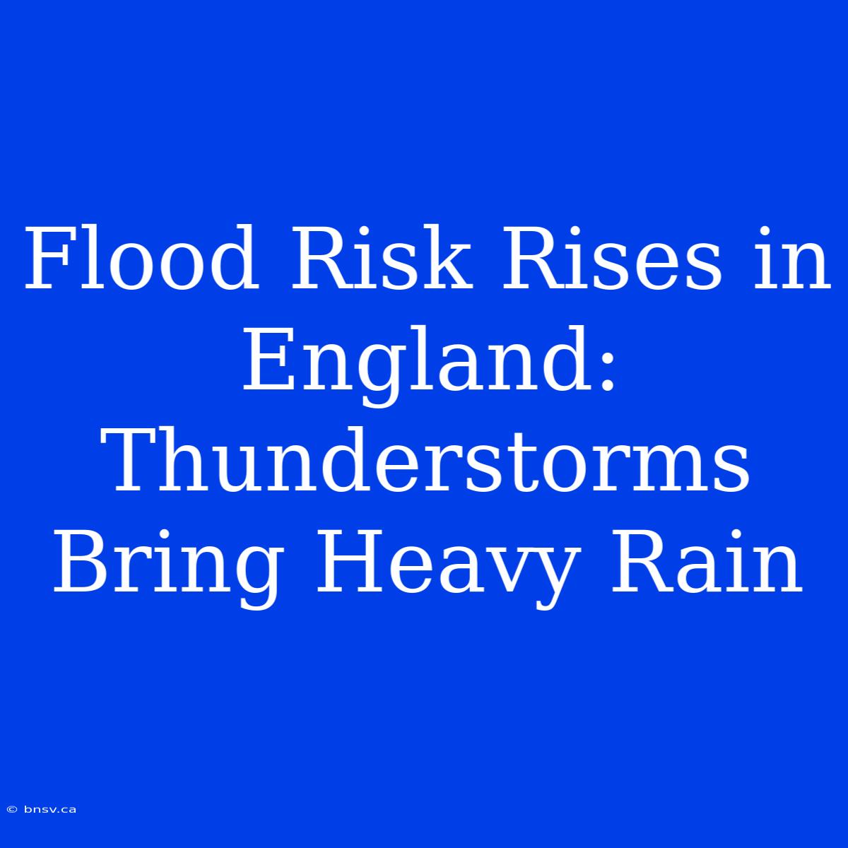 Flood Risk Rises In England: Thunderstorms Bring Heavy Rain