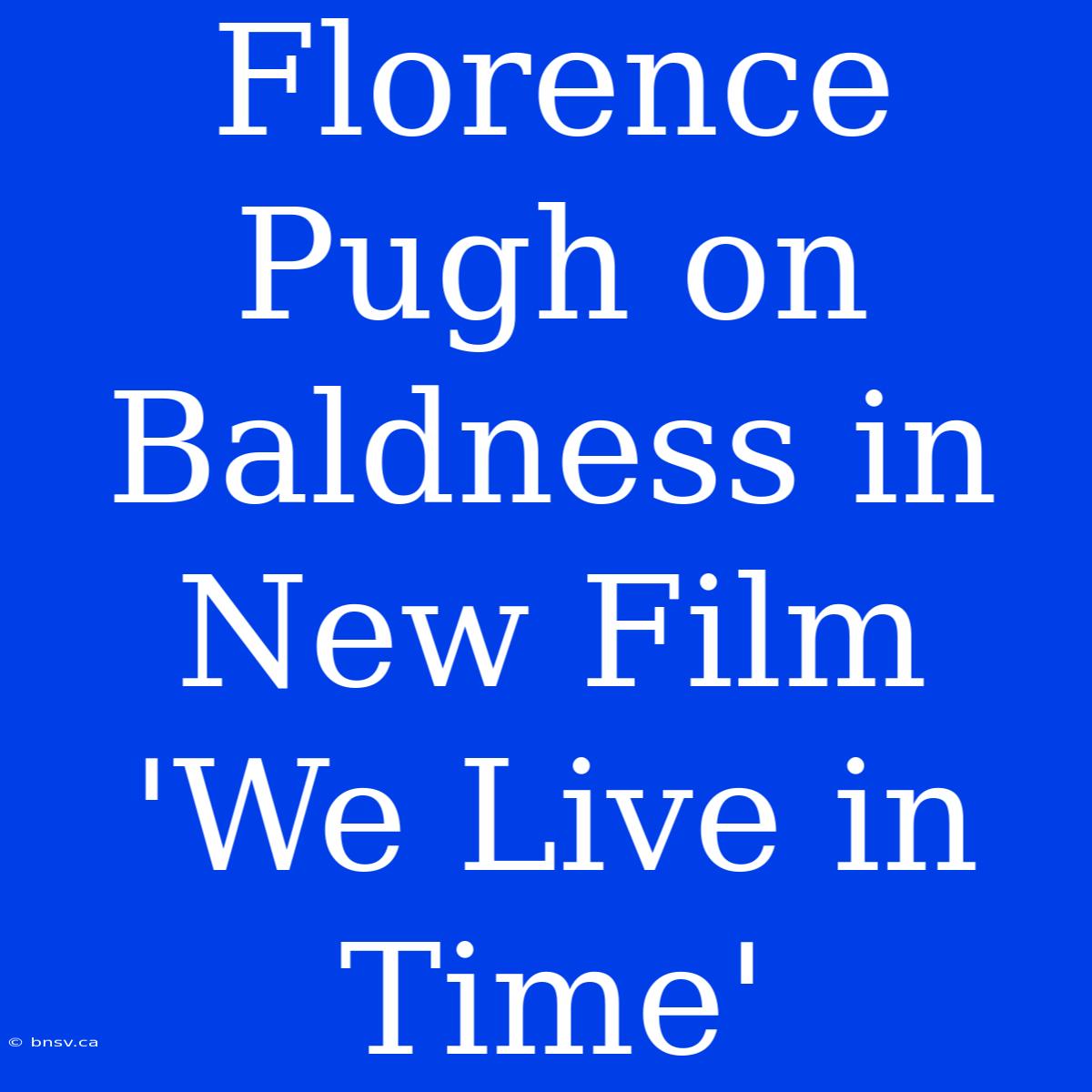 Florence Pugh On Baldness In New Film 'We Live In Time'