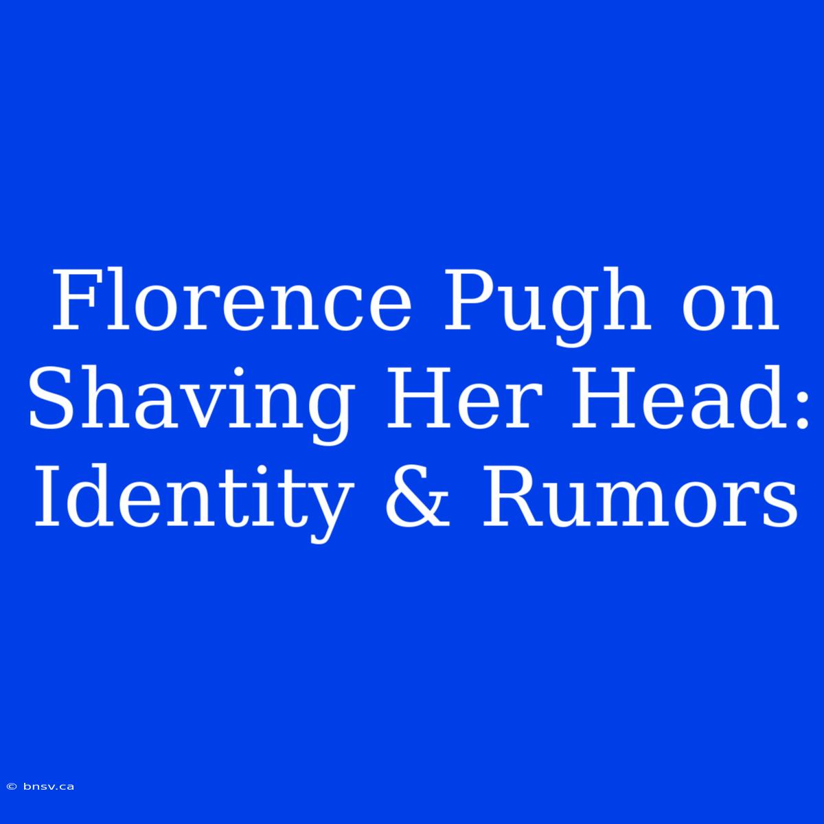 Florence Pugh On Shaving Her Head: Identity & Rumors