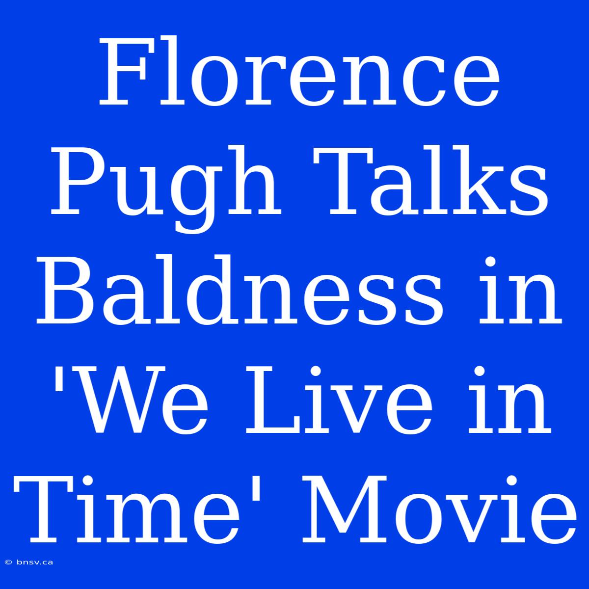 Florence Pugh Talks Baldness In 'We Live In Time' Movie