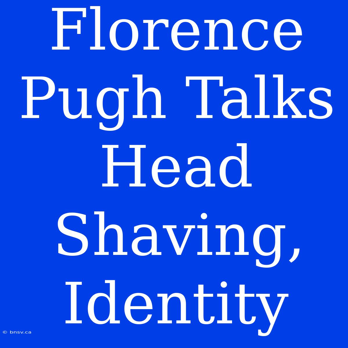 Florence Pugh Talks Head Shaving, Identity