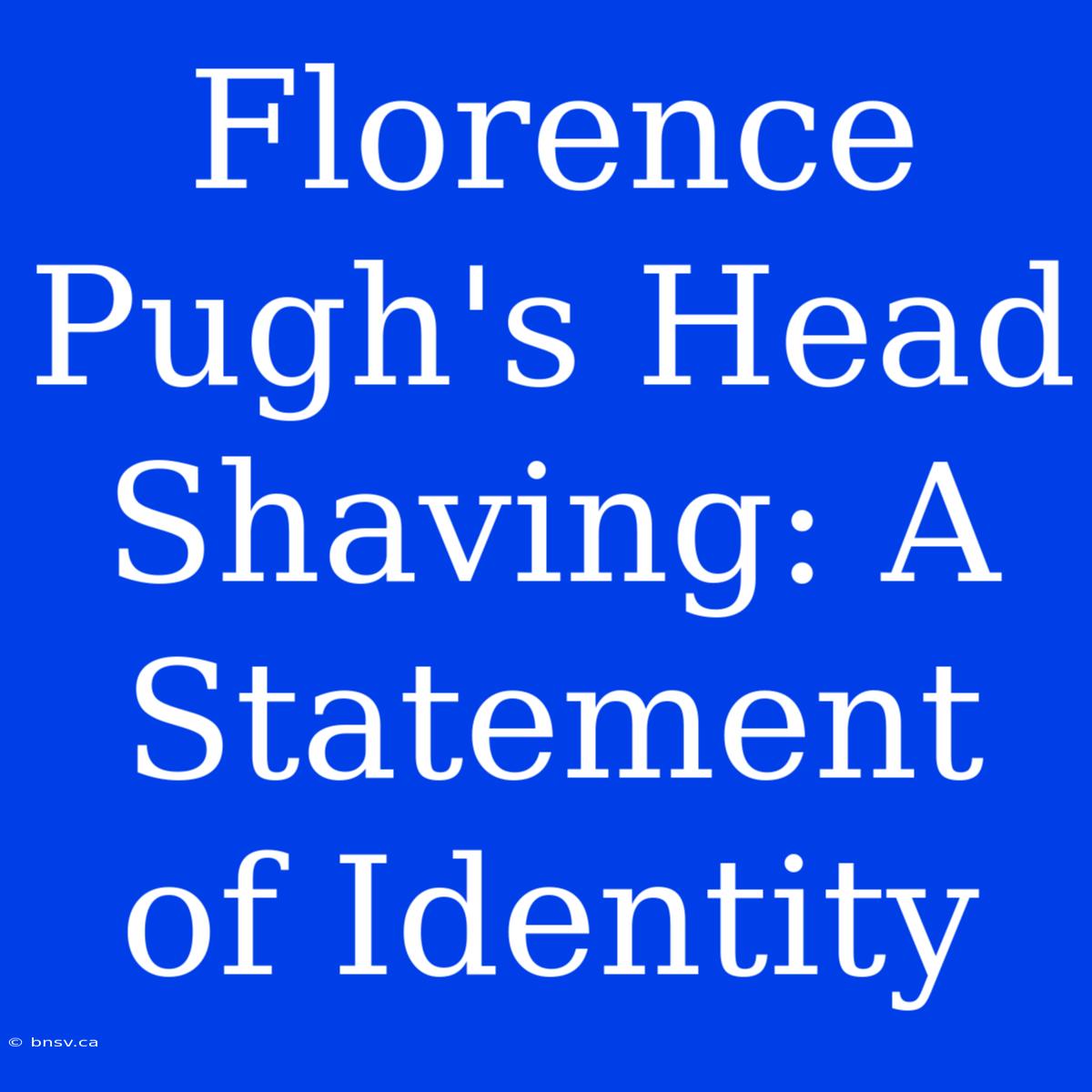 Florence Pugh's Head Shaving: A Statement Of Identity