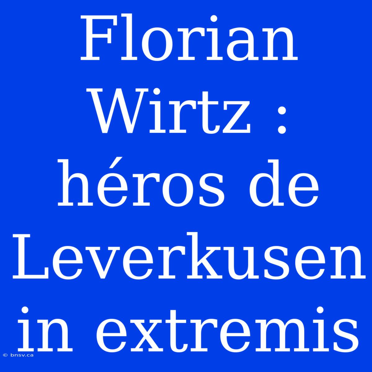 Florian Wirtz : Héros De Leverkusen In Extremis