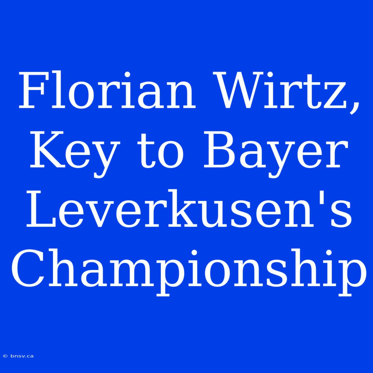 Florian Wirtz, Key To Bayer Leverkusen's Championship