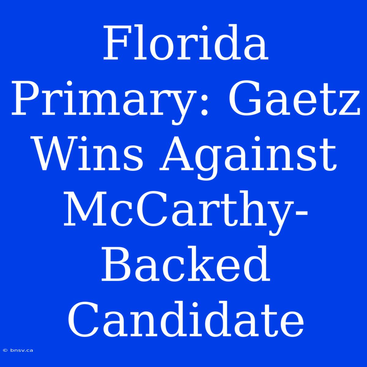 Florida Primary: Gaetz Wins Against McCarthy-Backed Candidate