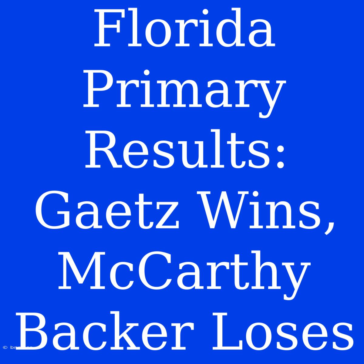 Florida Primary Results: Gaetz Wins, McCarthy Backer Loses