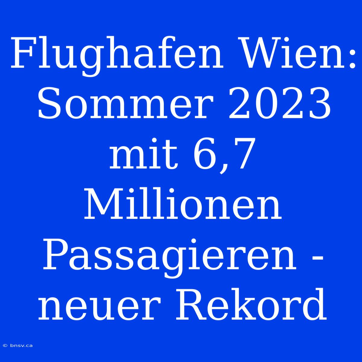 Flughafen Wien: Sommer 2023 Mit 6,7 Millionen Passagieren - Neuer Rekord