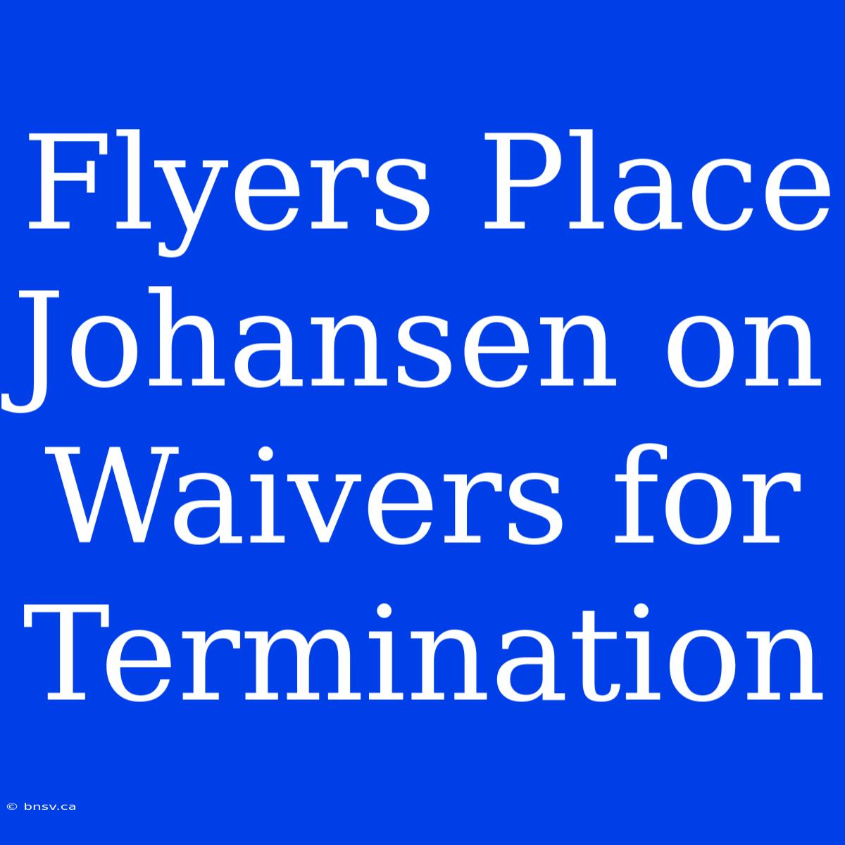 Flyers Place Johansen On Waivers For Termination