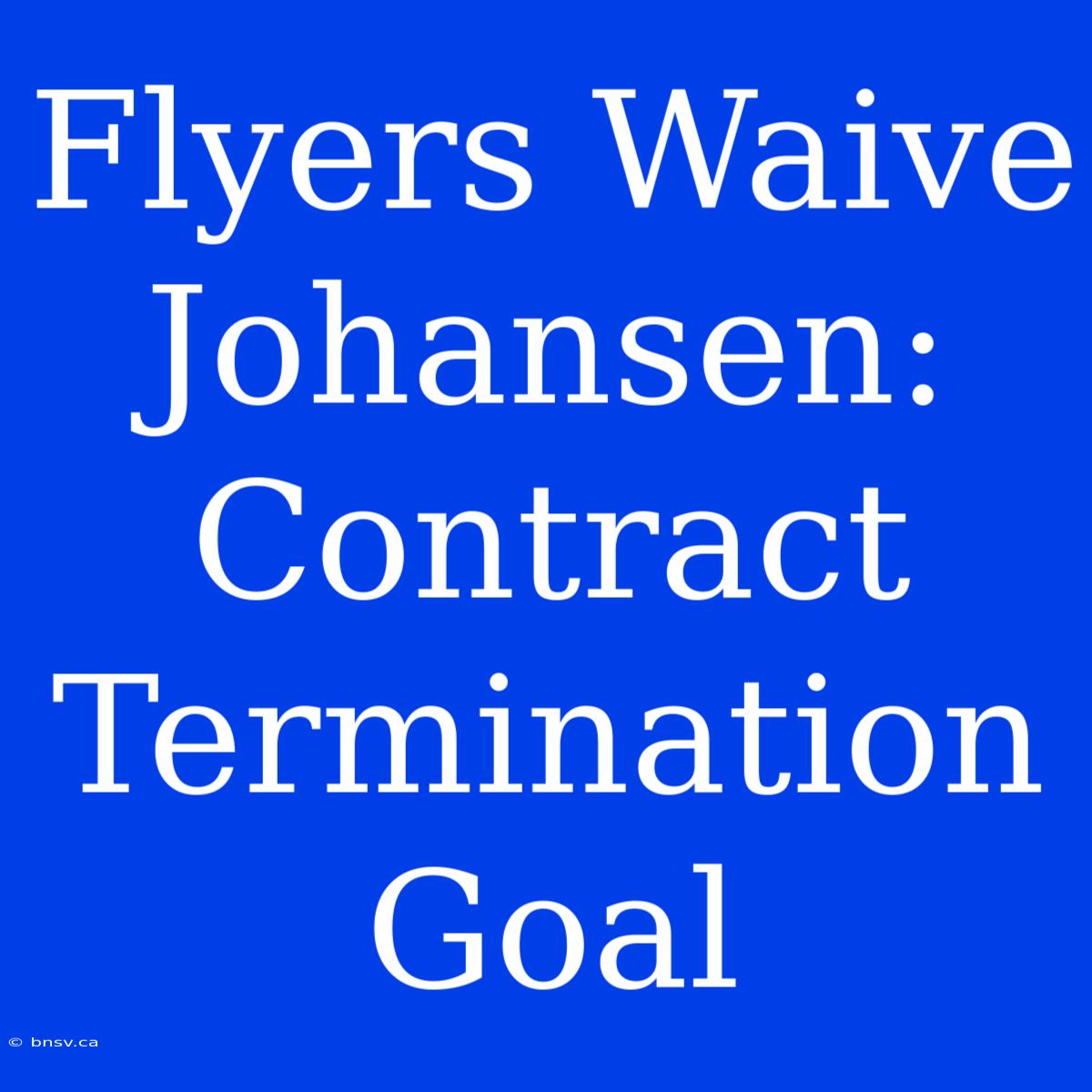 Flyers Waive Johansen: Contract Termination Goal