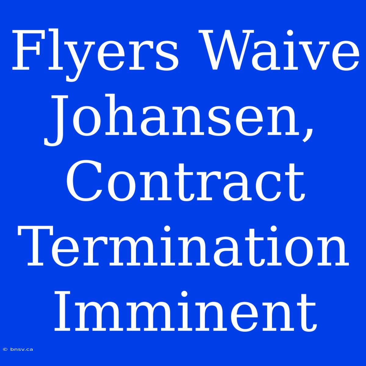 Flyers Waive Johansen, Contract Termination Imminent