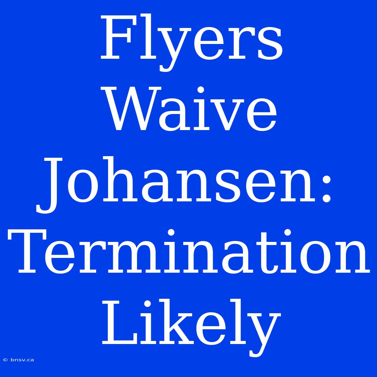 Flyers Waive Johansen: Termination Likely