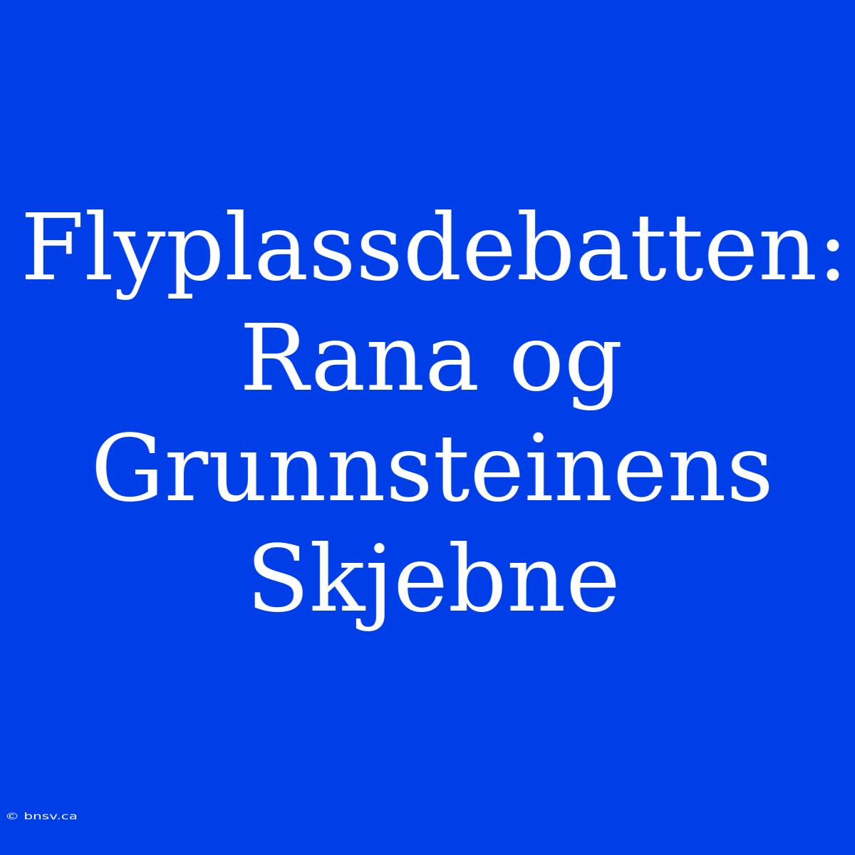 Flyplassdebatten: Rana Og Grunnsteinens Skjebne