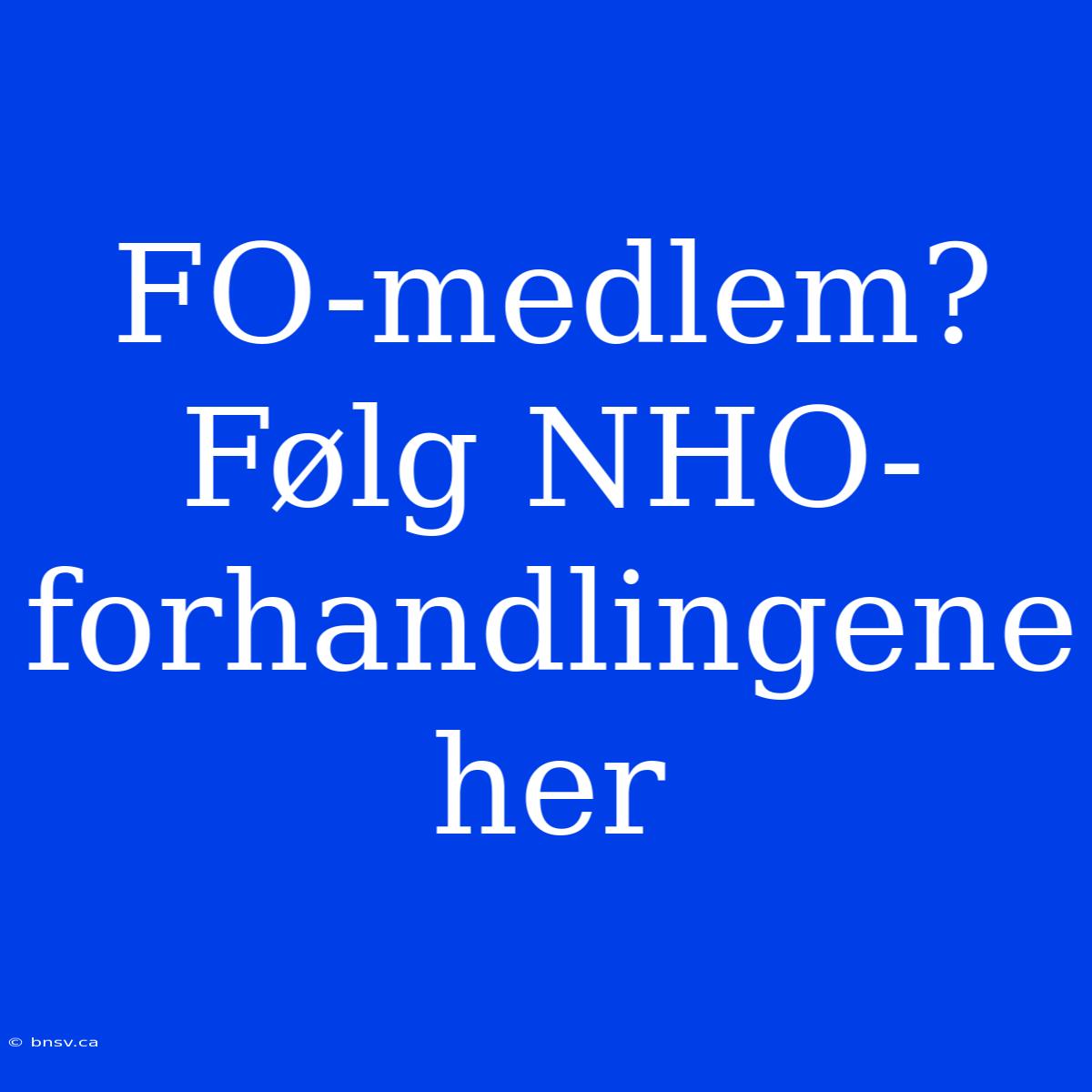 FO-medlem? Følg NHO-forhandlingene Her