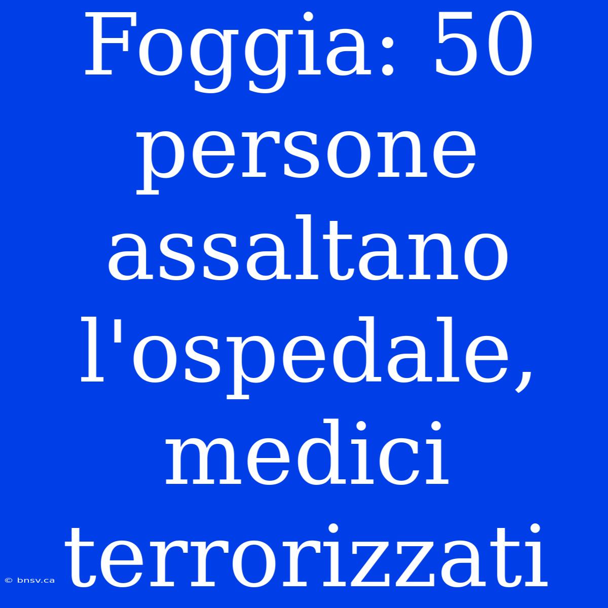 Foggia: 50 Persone Assaltano L'ospedale, Medici Terrorizzati