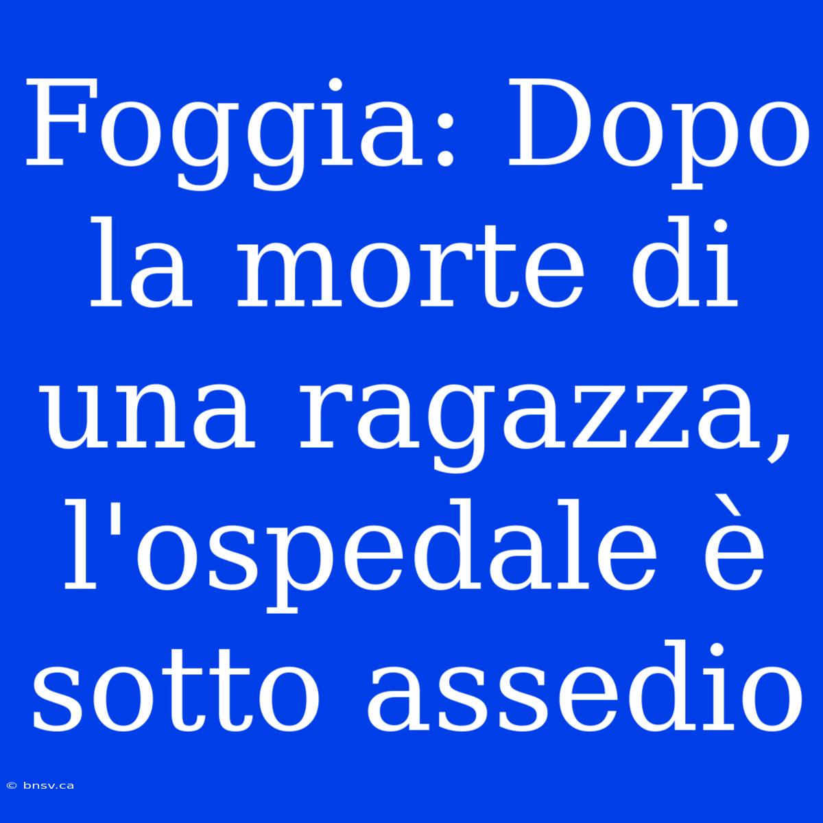 Foggia: Dopo La Morte Di Una Ragazza, L'ospedale È Sotto Assedio