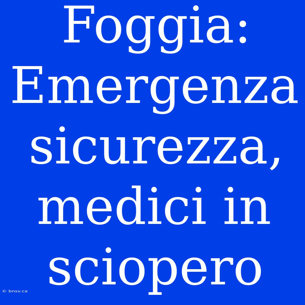 Foggia: Emergenza Sicurezza, Medici In Sciopero