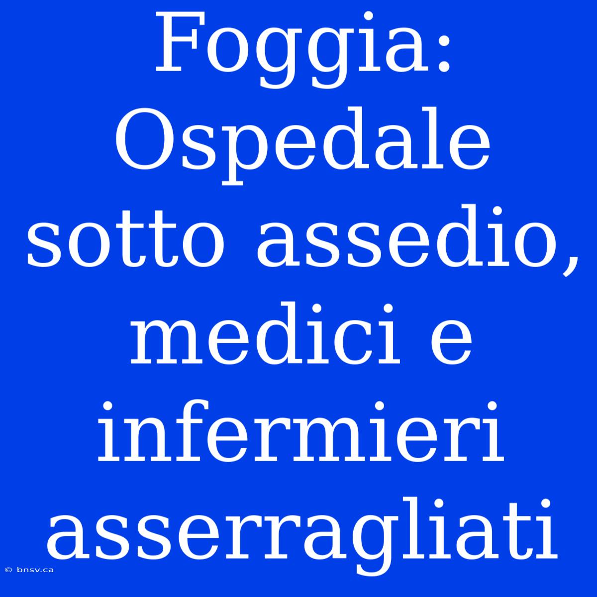 Foggia: Ospedale Sotto Assedio, Medici E Infermieri Asserragliati