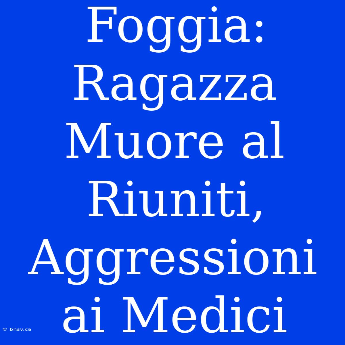 Foggia: Ragazza Muore Al Riuniti, Aggressioni Ai Medici