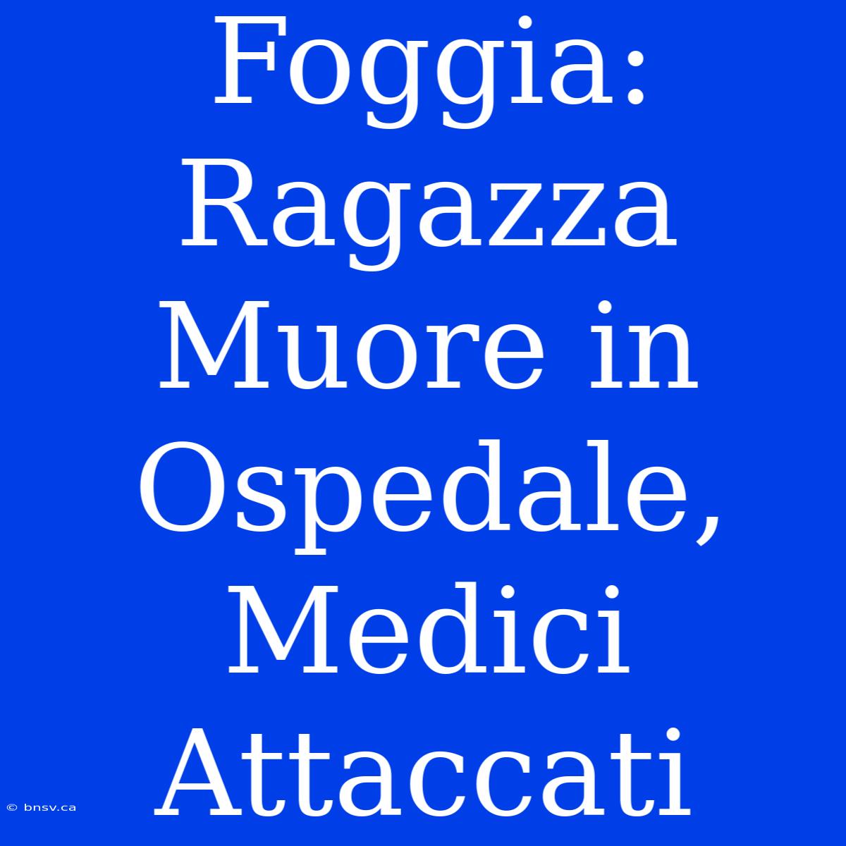 Foggia: Ragazza Muore In Ospedale, Medici Attaccati