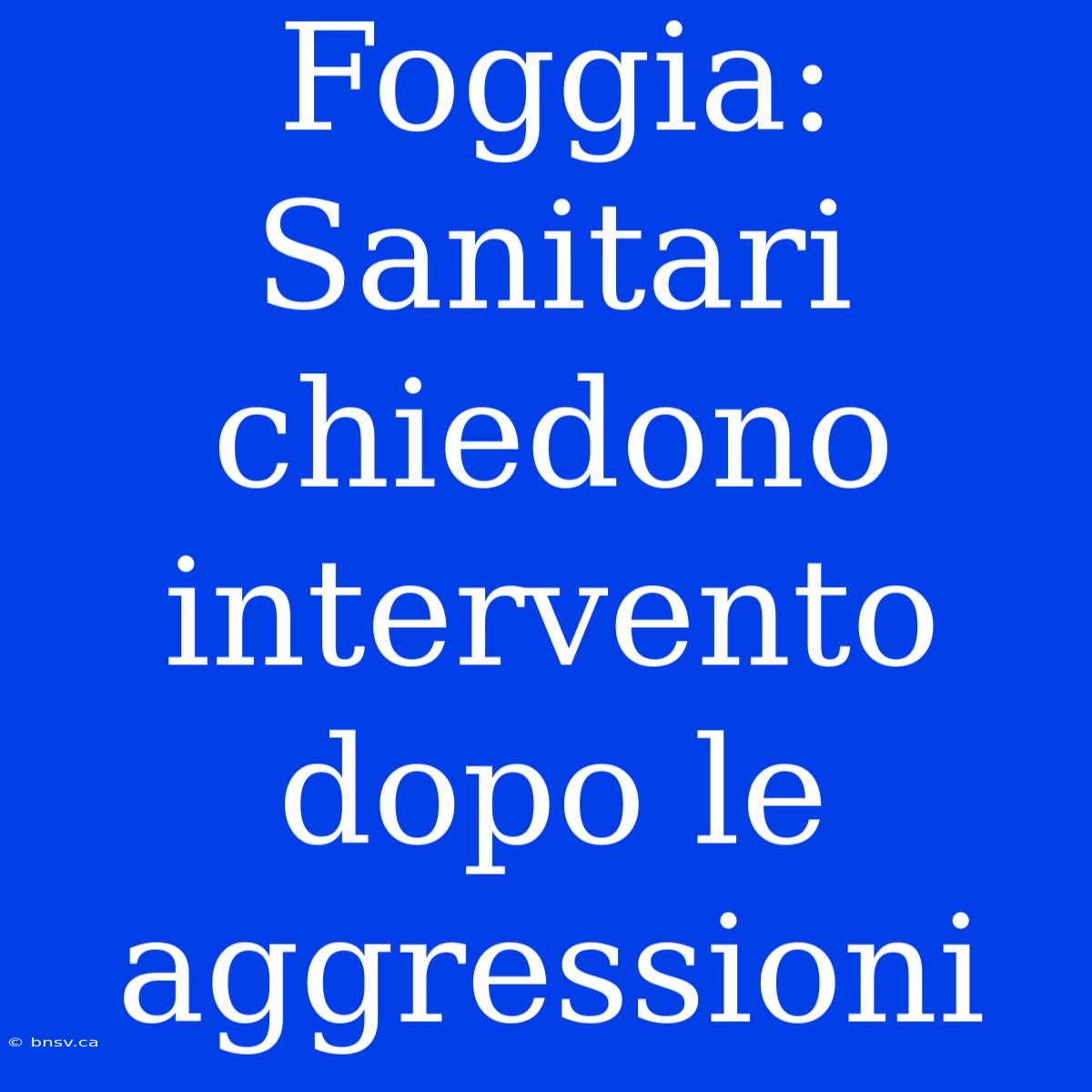 Foggia: Sanitari Chiedono Intervento Dopo Le Aggressioni