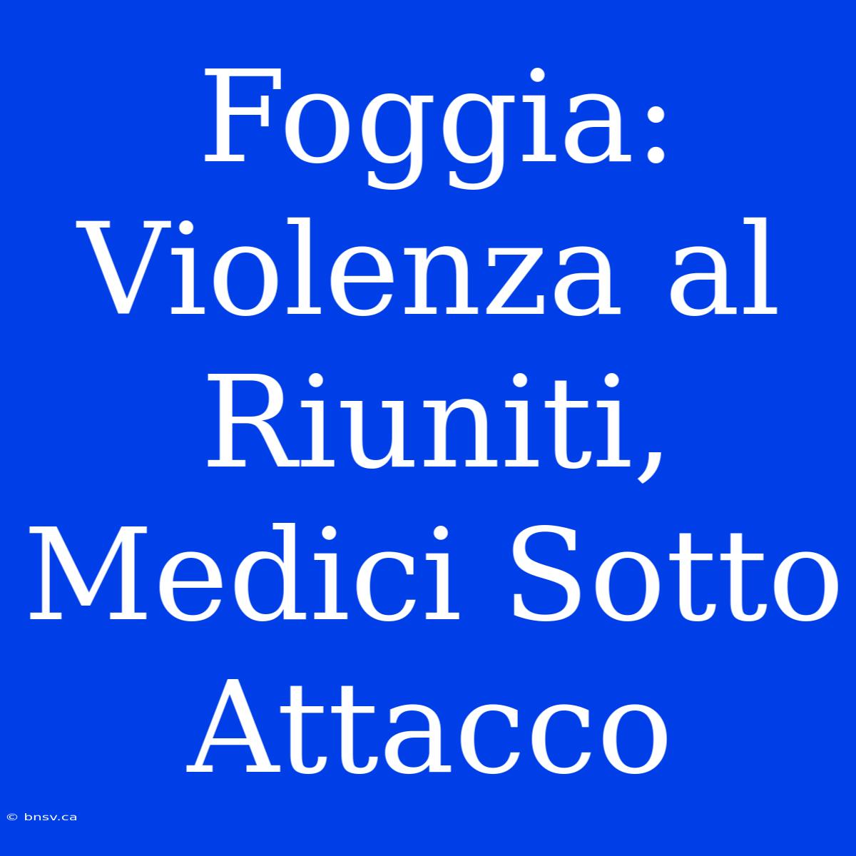 Foggia: Violenza Al Riuniti, Medici Sotto Attacco