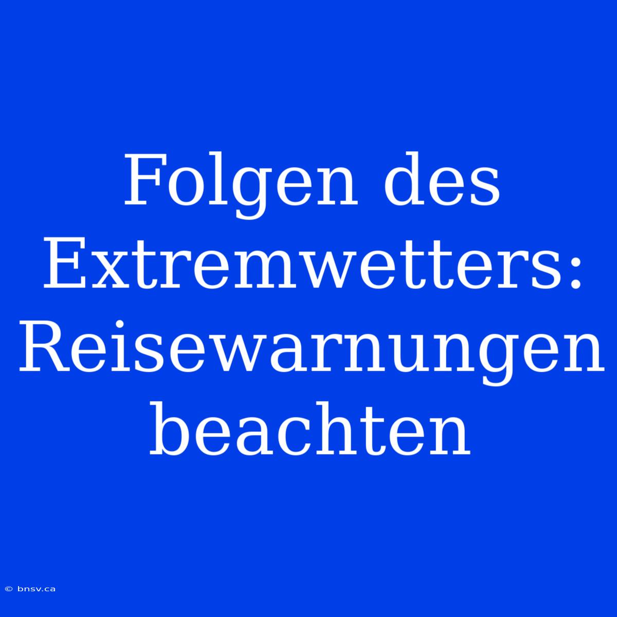 Folgen Des Extremwetters: Reisewarnungen Beachten