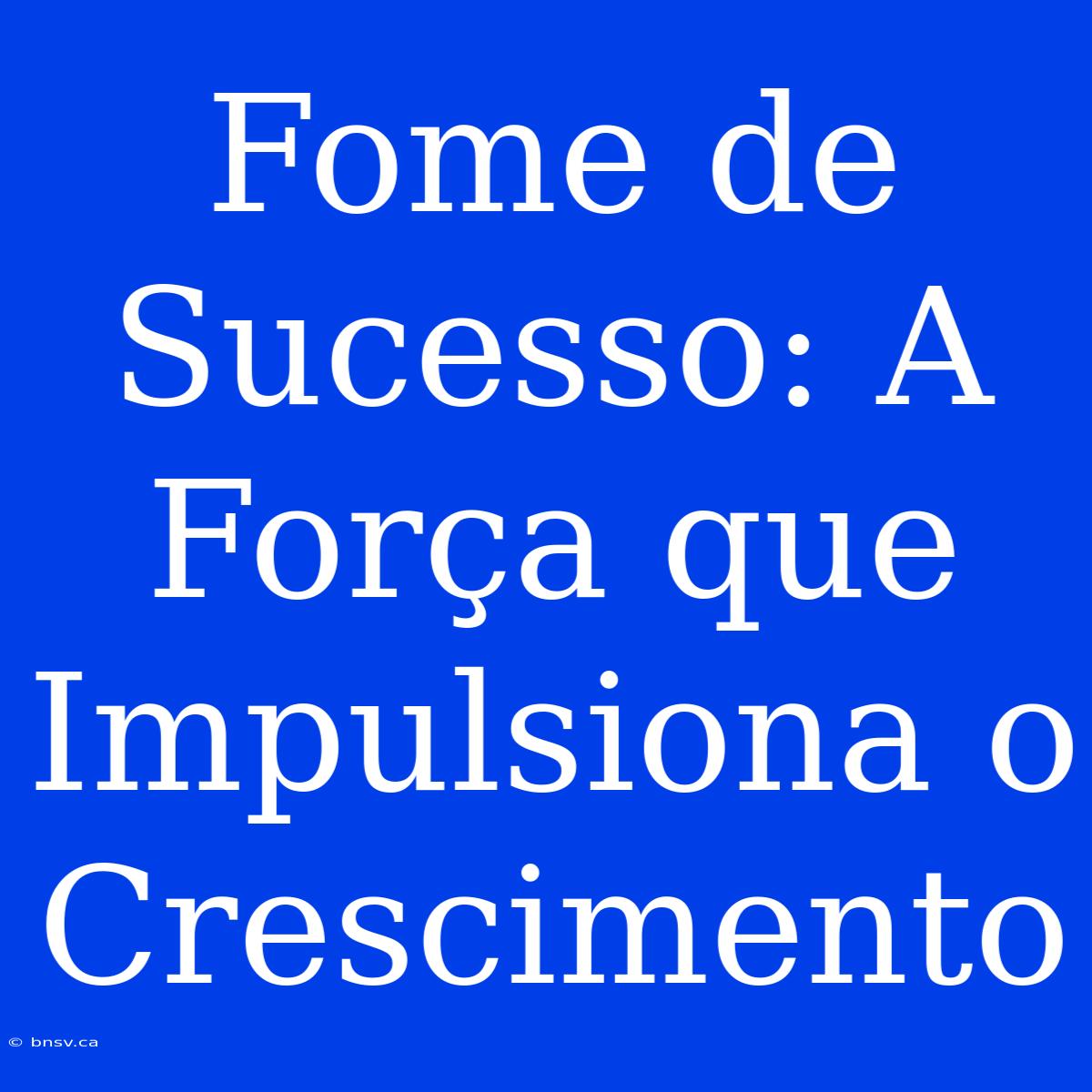 Fome De Sucesso: A Força Que Impulsiona O Crescimento