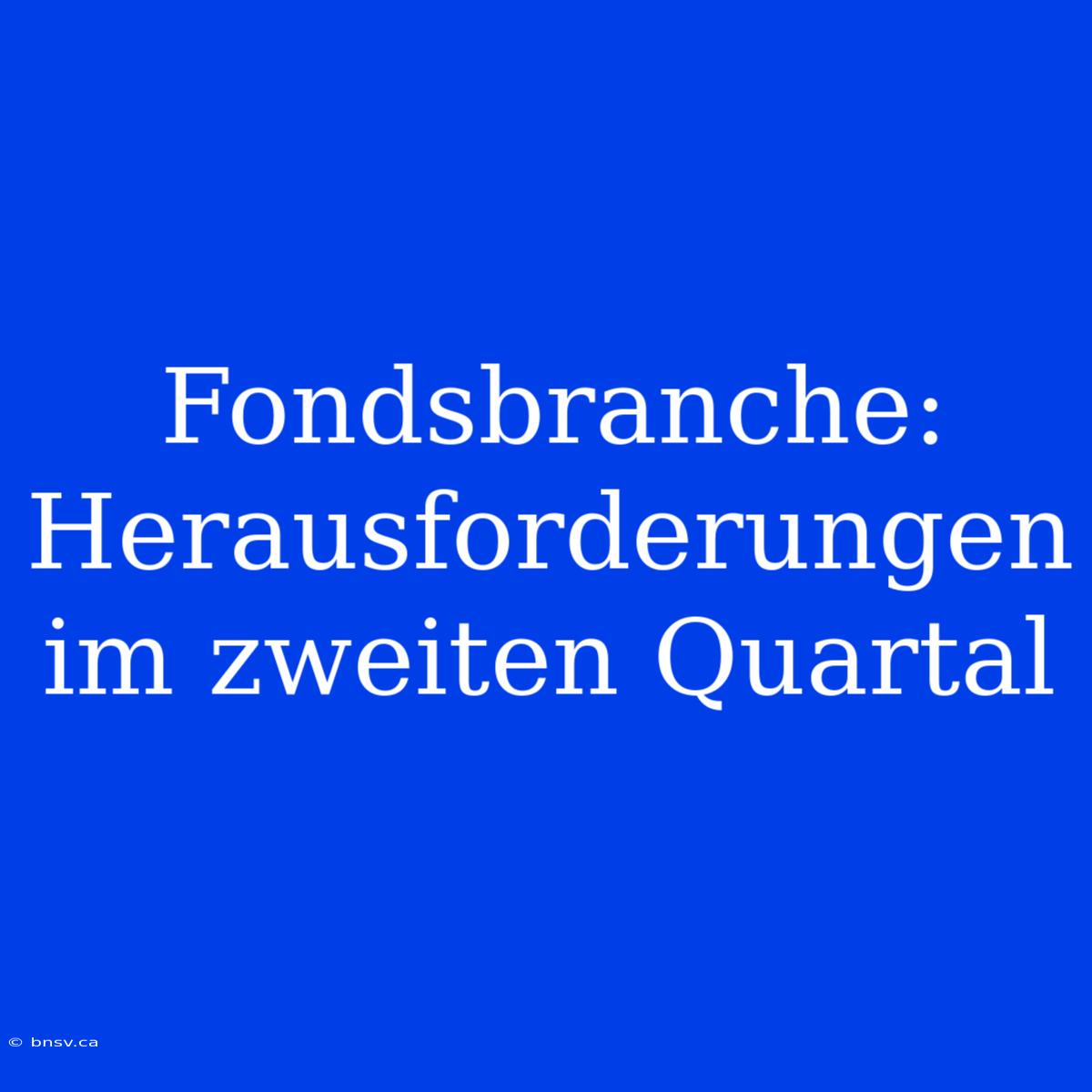 Fondsbranche: Herausforderungen Im Zweiten Quartal