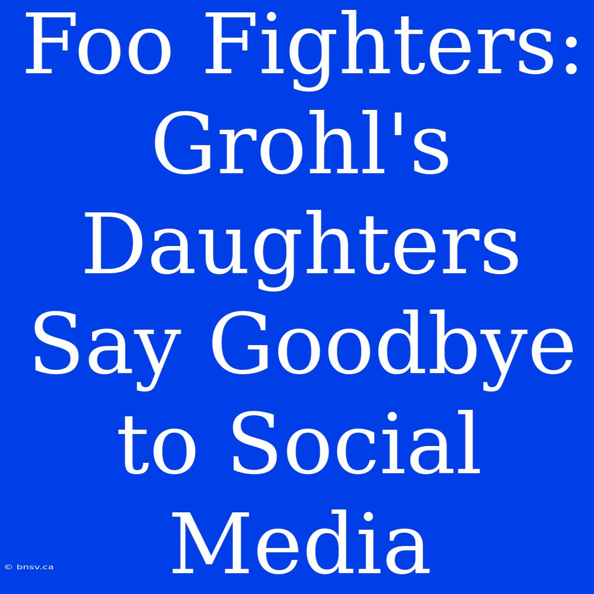 Foo Fighters: Grohl's Daughters Say Goodbye To Social Media