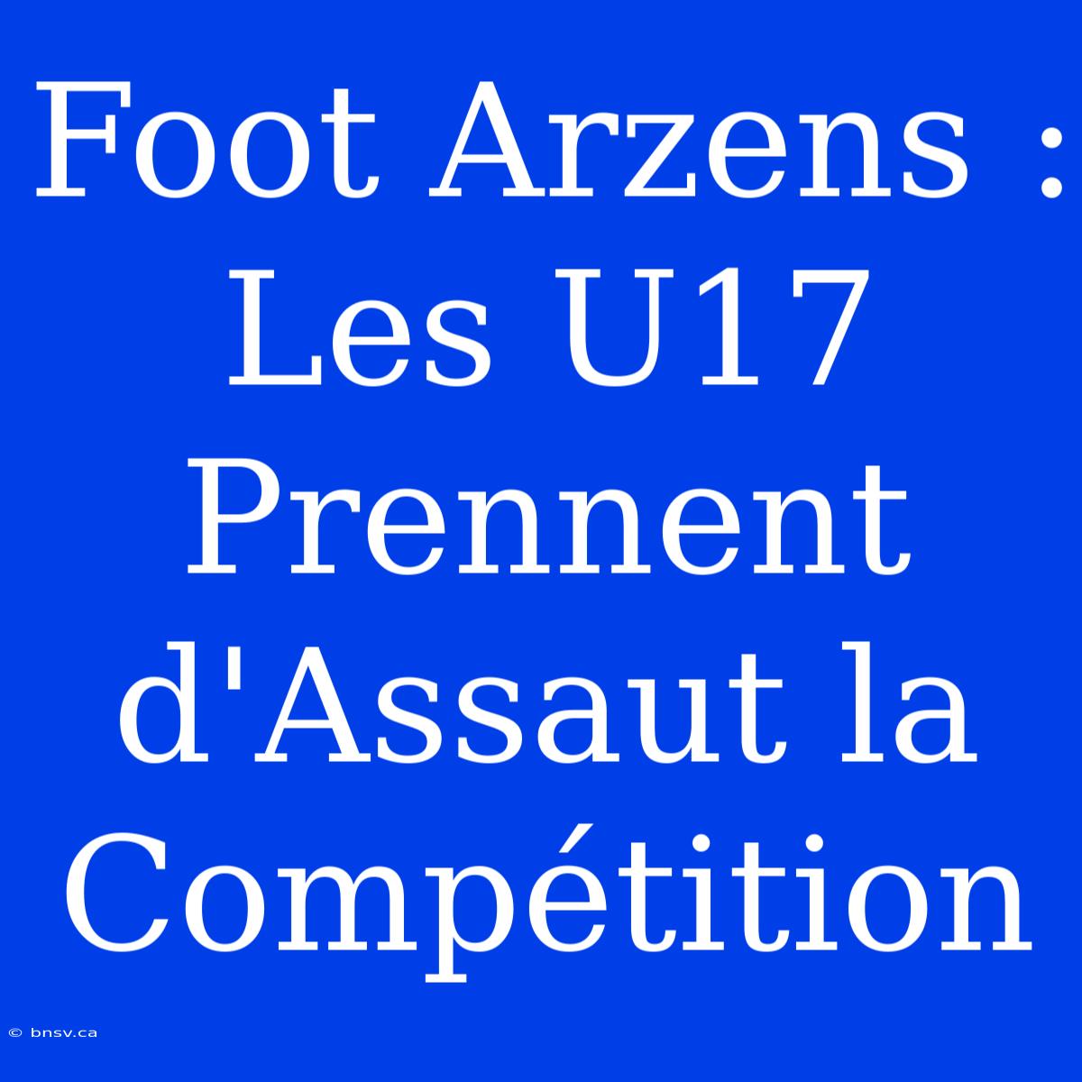 Foot Arzens : Les U17 Prennent D'Assaut La Compétition