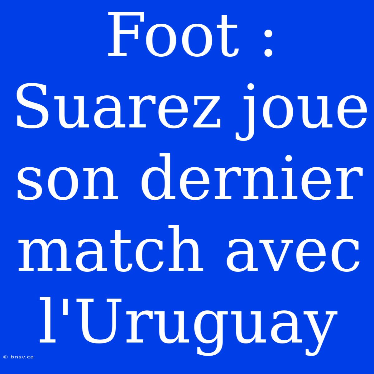 Foot : Suarez Joue Son Dernier Match Avec L'Uruguay