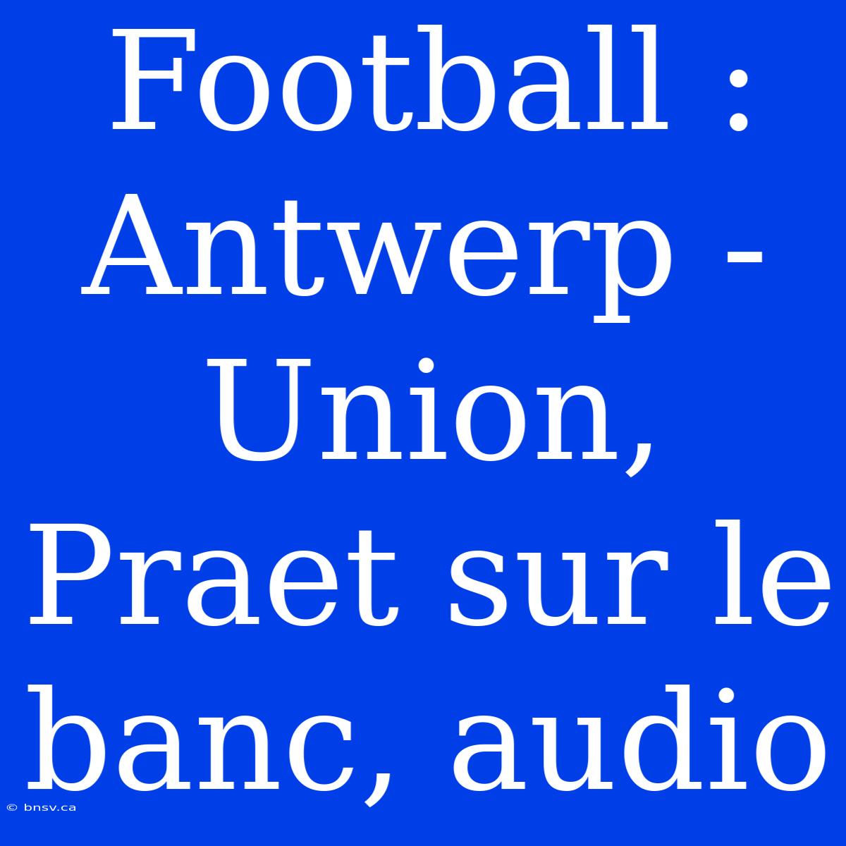 Football : Antwerp - Union, Praet Sur Le Banc, Audio