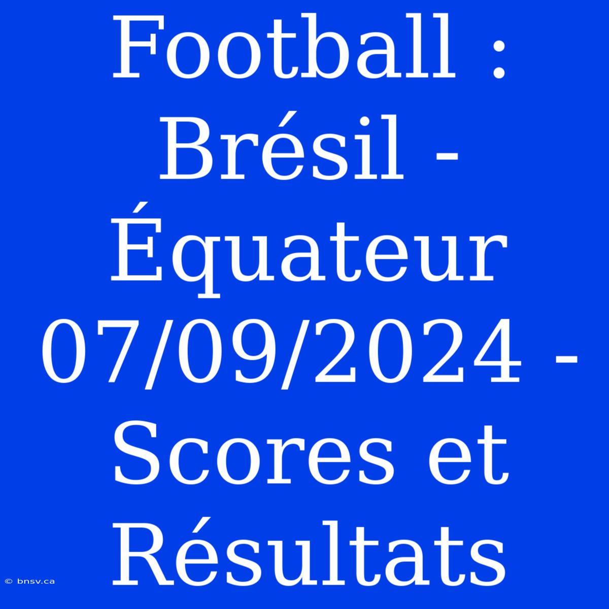 Football : Brésil - Équateur 07/09/2024 - Scores Et Résultats