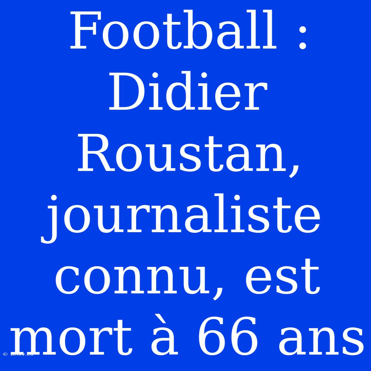 Football : Didier Roustan, Journaliste Connu, Est Mort À 66 Ans