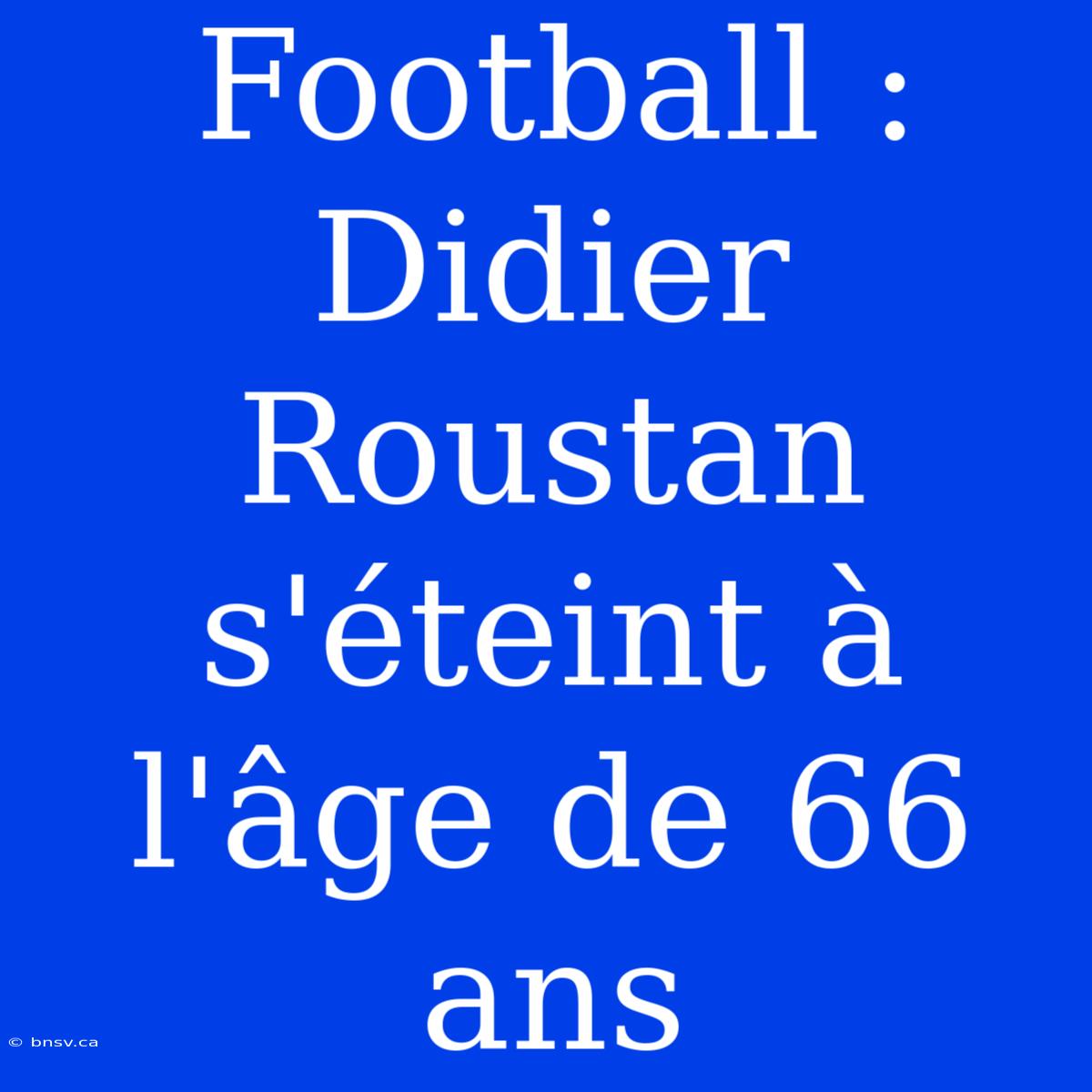 Football : Didier Roustan S'éteint À L'âge De 66 Ans