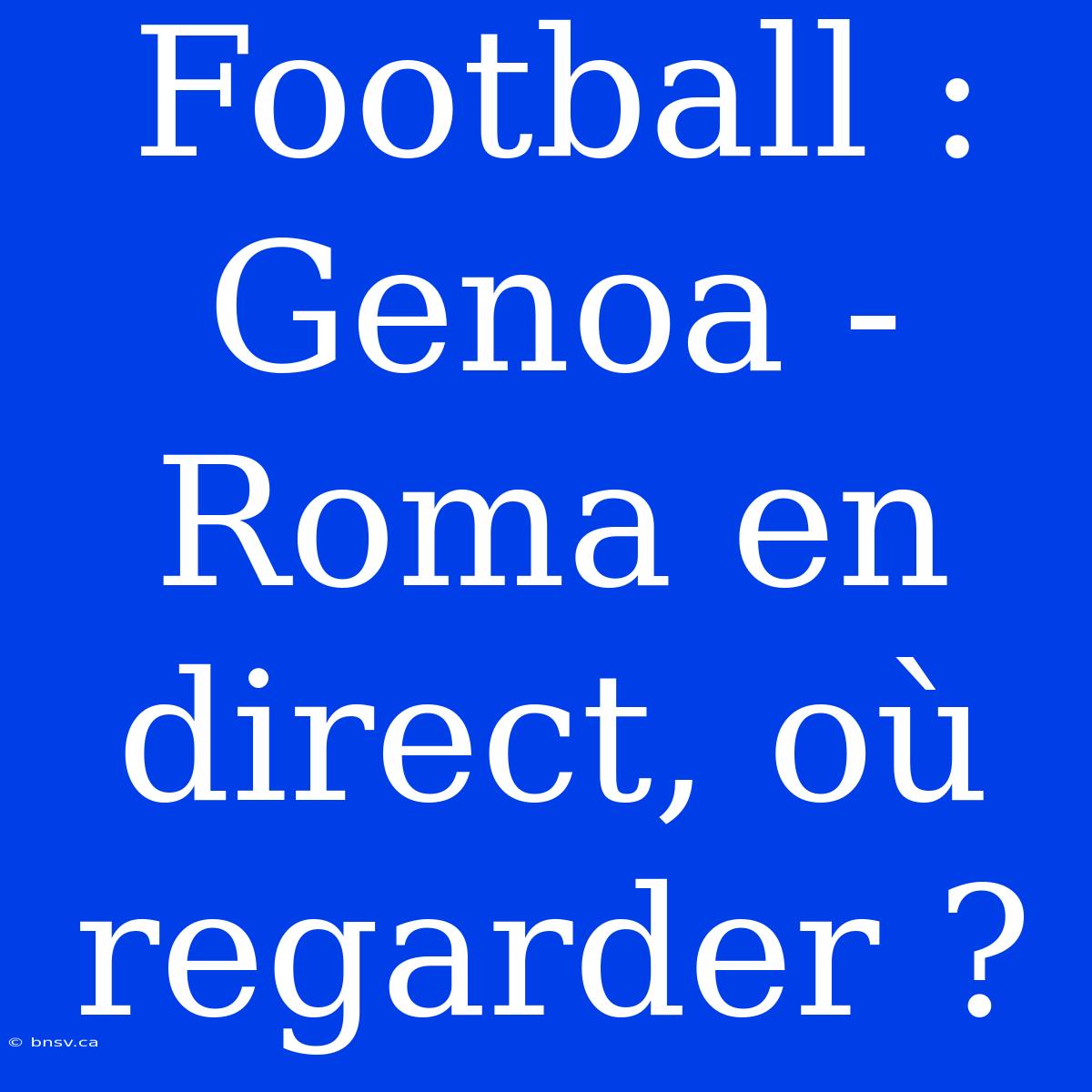 Football : Genoa - Roma En Direct, Où Regarder ?